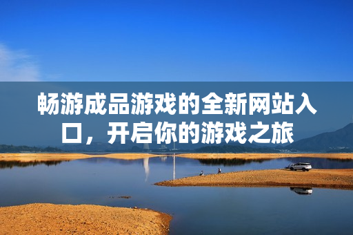 畅游成品游戏的全新网站入口，开启你的游戏之旅