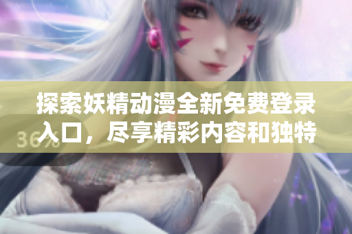 探索妖精动漫全新免费登录入口，尽享精彩内容和独特体验