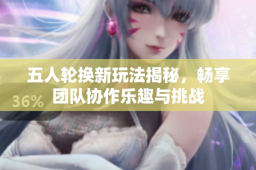 五人轮换新玩法揭秘，畅享团队协作乐趣与挑战