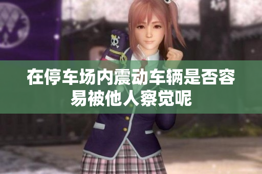 在停车场内震动车辆是否容易被他人察觉呢