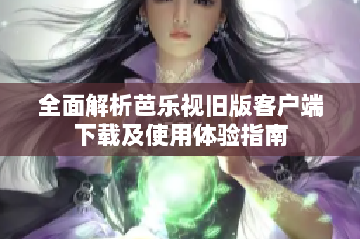 全面解析芭乐视旧版客户端下载及使用体验指南