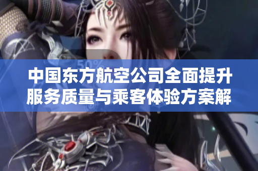 中国东方航空公司全面提升服务质量与乘客体验方案解析