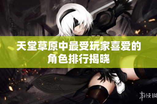 天堂草原中最受玩家喜爱的角色排行揭晓