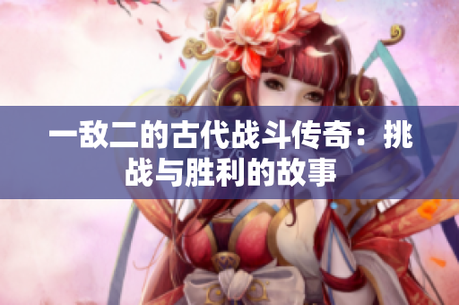 一敌二的古代战斗传奇：挑战与胜利的故事