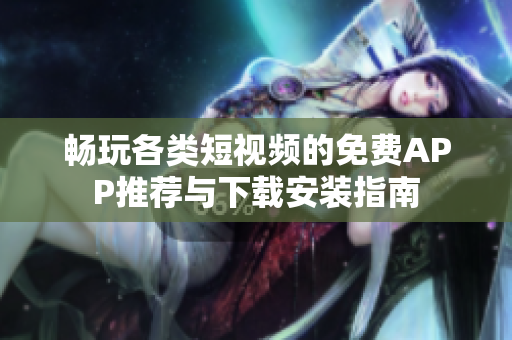 畅玩各类短视频的免费APP推荐与下载安装指南