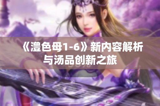 《澧色母1-6》新内容解析与汤品创新之旅