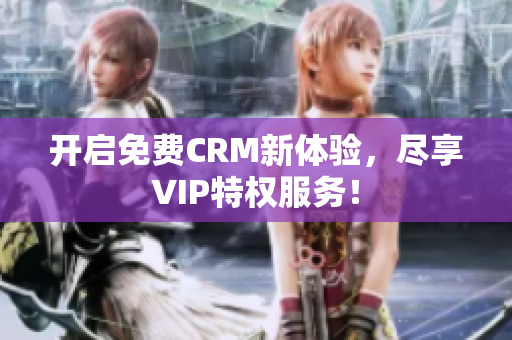 开启免费CRM新体验，尽享VIP特权服务！