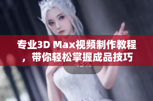 专业3D Max视频制作教程，带你轻松掌握成品技巧