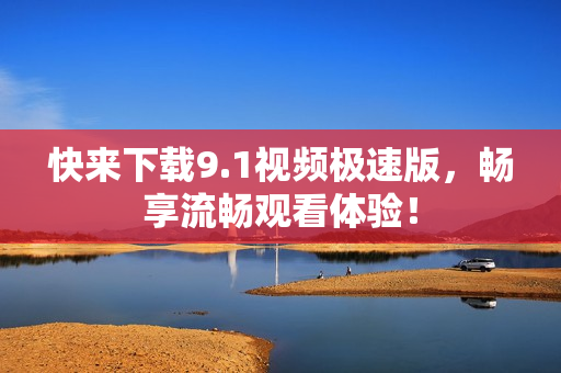 快来下载9.1视频极速版，畅享流畅观看体验！