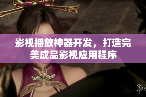 影视播放神器开发，打造完美成品影视应用程序
