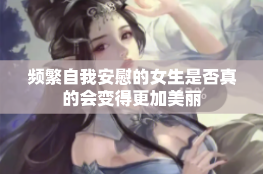 频繁自我安慰的女生是否真的会变得更加美丽