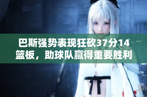 巴斯强势表现狂砍37分14篮板，助球队赢得重要胜利