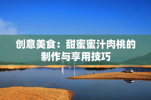 创意美食：甜蜜蜜汁肉桃的制作与享用技巧