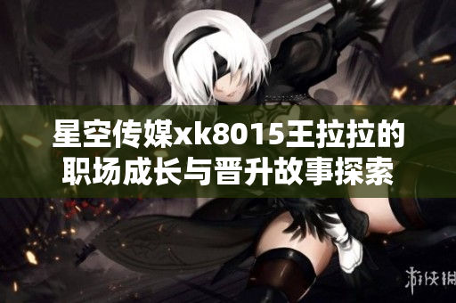 星空传媒xk8015王拉拉的职场成长与晋升故事探索