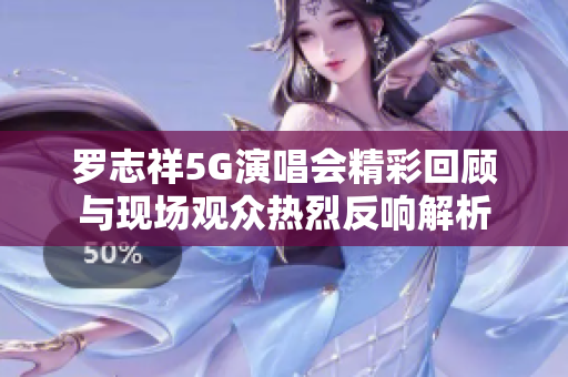 罗志祥5G演唱会精彩回顾与现场观众热烈反响解析