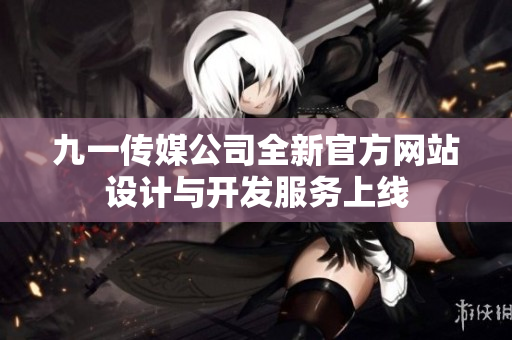 九一传媒公司全新官方网站设计与开发服务上线