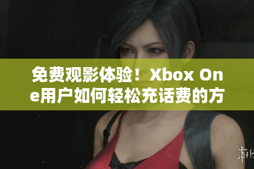免费观影体验！Xbox One用户如何轻松充话费的方法揭秘