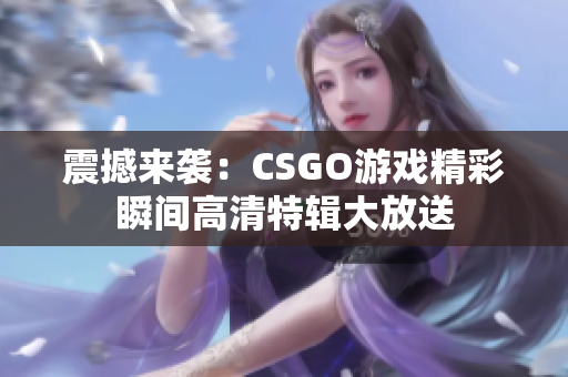 震撼来袭：CSGO游戏精彩瞬间高清特辑大放送