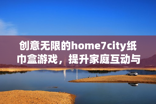 创意无限的home7city纸巾盒游戏，提升家庭互动与乐趣