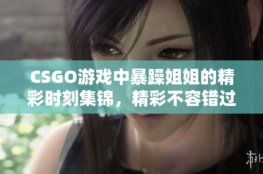 CSGO游戏中暴躁姐姐的精彩时刻集锦，精彩不容错过