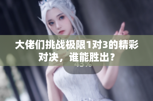 大佬们挑战极限1对3的精彩对决，谁能胜出？