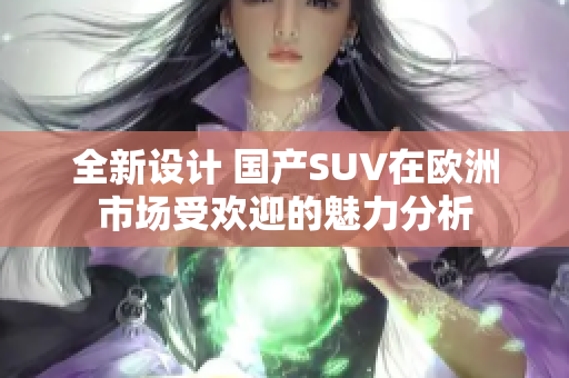 全新设计 国产SUV在欧洲市场受欢迎的魅力分析
