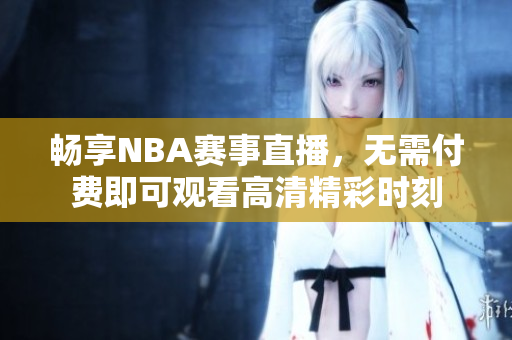 畅享NBA赛事直播，无需付费即可观看高清精彩时刻