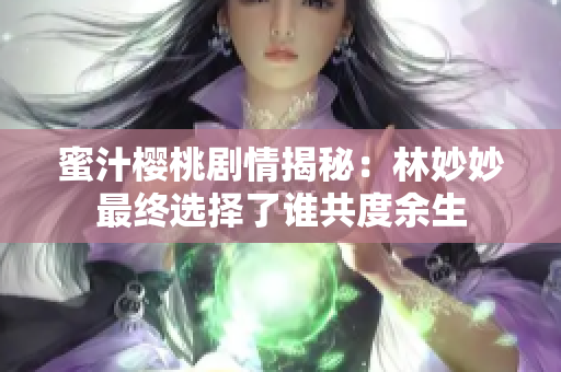 蜜汁樱桃剧情揭秘：林妙妙最终选择了谁共度余生