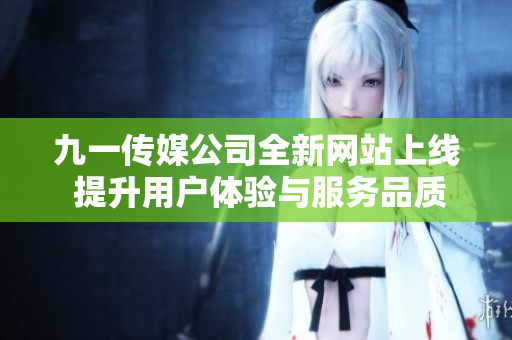 九一传媒公司全新网站上线 提升用户体验与服务品质