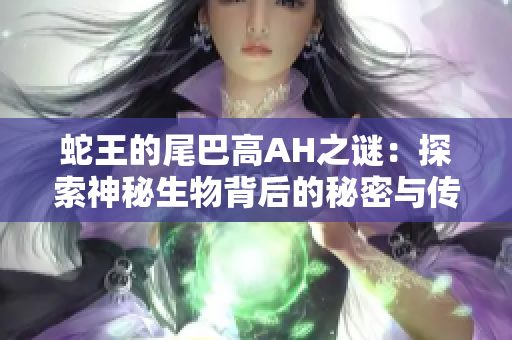 蛇王的尾巴高AH之谜：探索神秘生物背后的秘密与传说