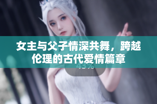 女主与父子情深共舞，跨越伦理的古代爱情篇章
