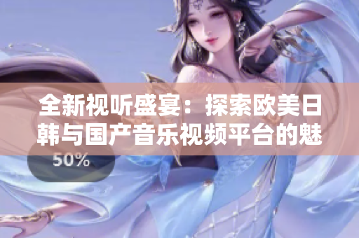 全新视听盛宴：探索欧美日韩与国产音乐视频平台的魅力与特色