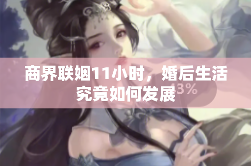 商界联姻11小时，婚后生活究竟如何发展