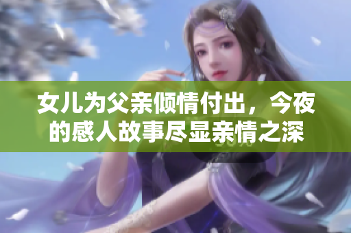 女儿为父亲倾情付出，今夜的感人故事尽显亲情之深