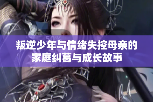 叛逆少年与情绪失控母亲的家庭纠葛与成长故事