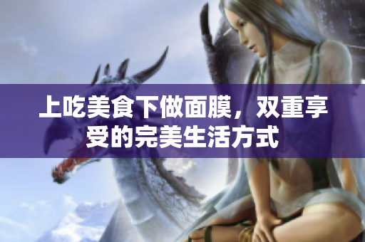 上吃美食下做面膜，双重享受的完美生活方式