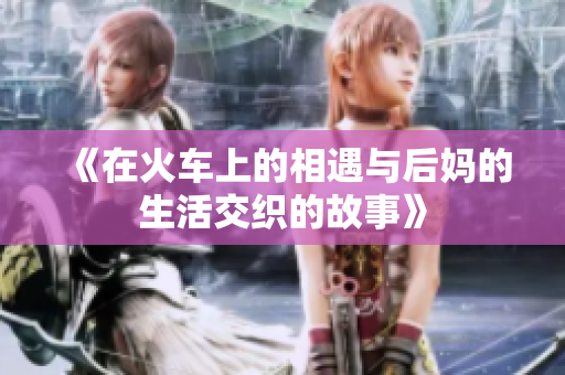 《在火车上的相遇与后妈的生活交织的故事》