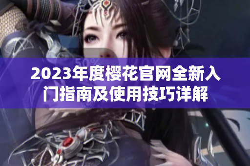 2023年度樱花官网全新入门指南及使用技巧详解