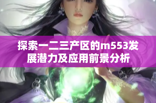 探索一二三产区的m553发展潜力及应用前景分析