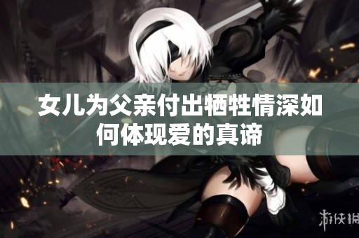 女儿为父亲付出牺牲情深如何体现爱的真谛