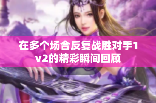 在多个场合反复战胜对手1v2的精彩瞬间回顾