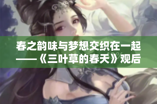 春之韵味与梦想交织在一起——《三叶草的春天》观后感悟
