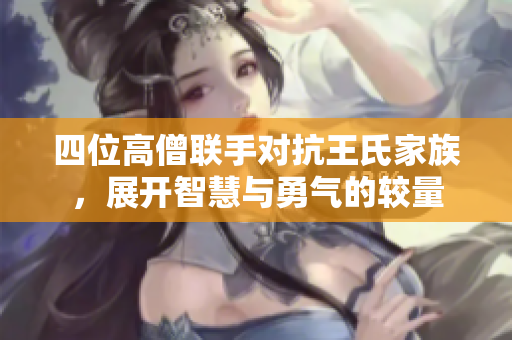 四位高僧联手对抗王氏家族，展开智慧与勇气的较量