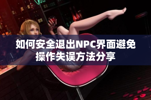 如何安全退出NPC界面避免操作失误方法分享