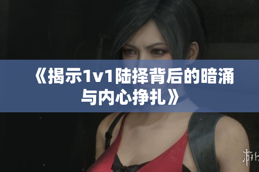 《揭示1v1陆择背后的暗涌与内心挣扎》