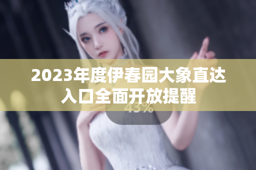 2023年度伊春园大象直达入口全面开放提醒