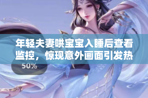 年轻夫妻哄宝宝入睡后查看监控，惊现意外画面引发热议