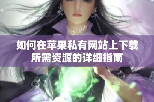 如何在苹果私有网站上下载所需资源的详细指南