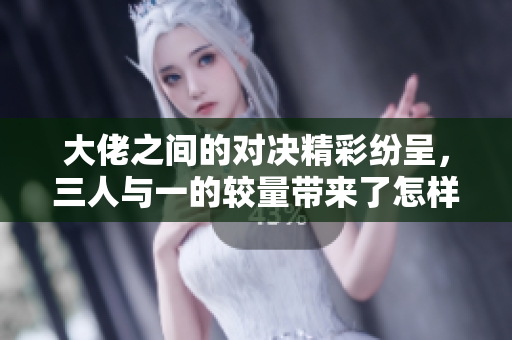 大佬之间的对决精彩纷呈，三人与一的较量带来了怎样的悬念