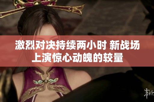 激烈对决持续两小时 新战场上演惊心动魄的较量
